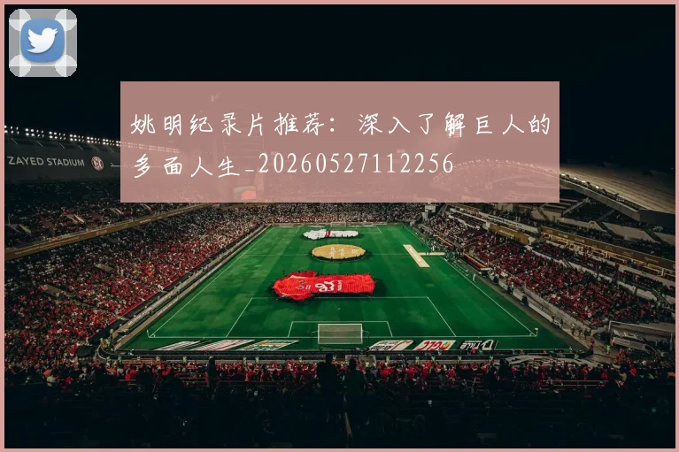 姚明纪录片推荐:深入了解巨人的多面人生_20260527112256