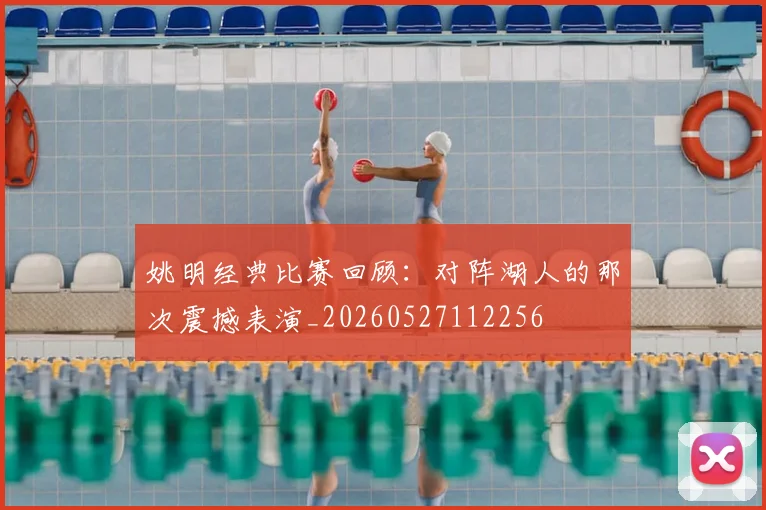 姚明经典比赛回顾：对阵湖人的那次震撼表演_20260527112256