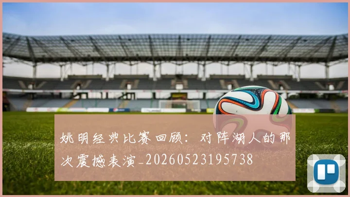 姚明经典比赛回顾：对阵湖人的那次震撼表演_20260523195738